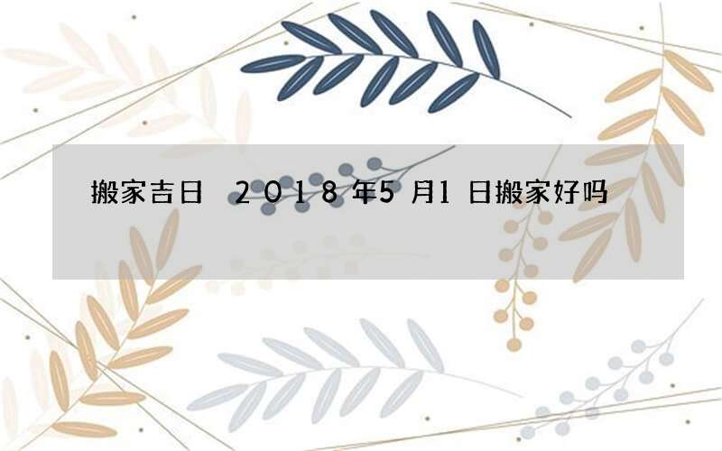 搬家吉日 2018年5月1日搬家好吗